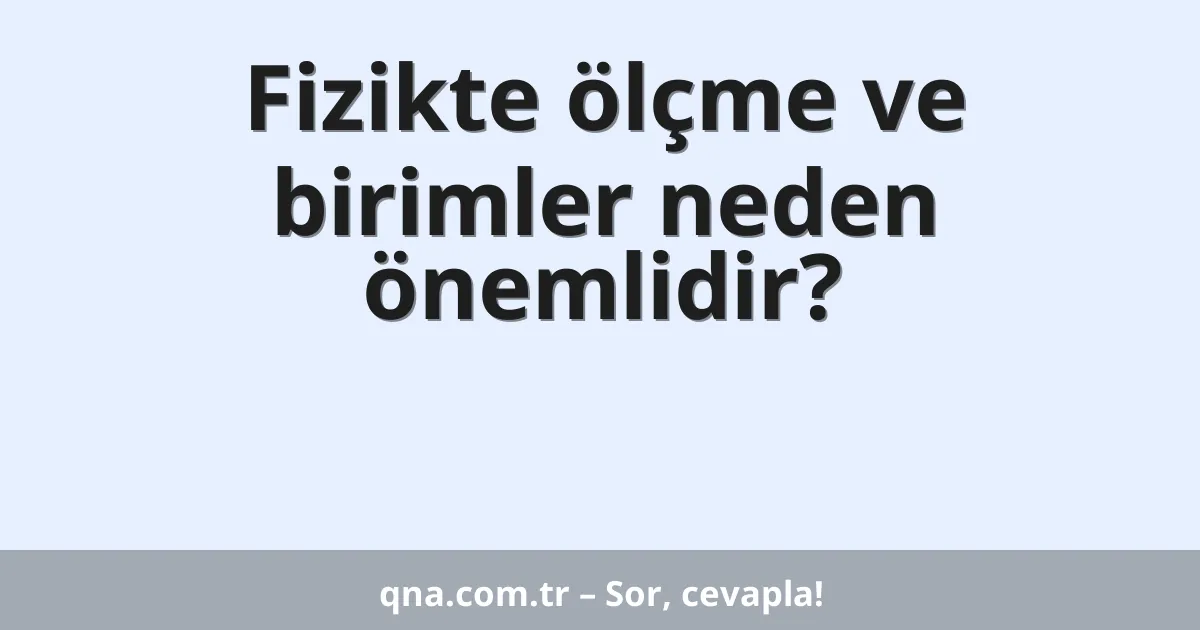 Fizikte ölçme ve birimler neden önemlidir?
