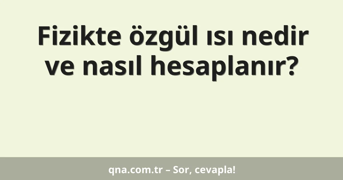 Fizikte özgül ısı nedir ve nasıl hesaplanır?