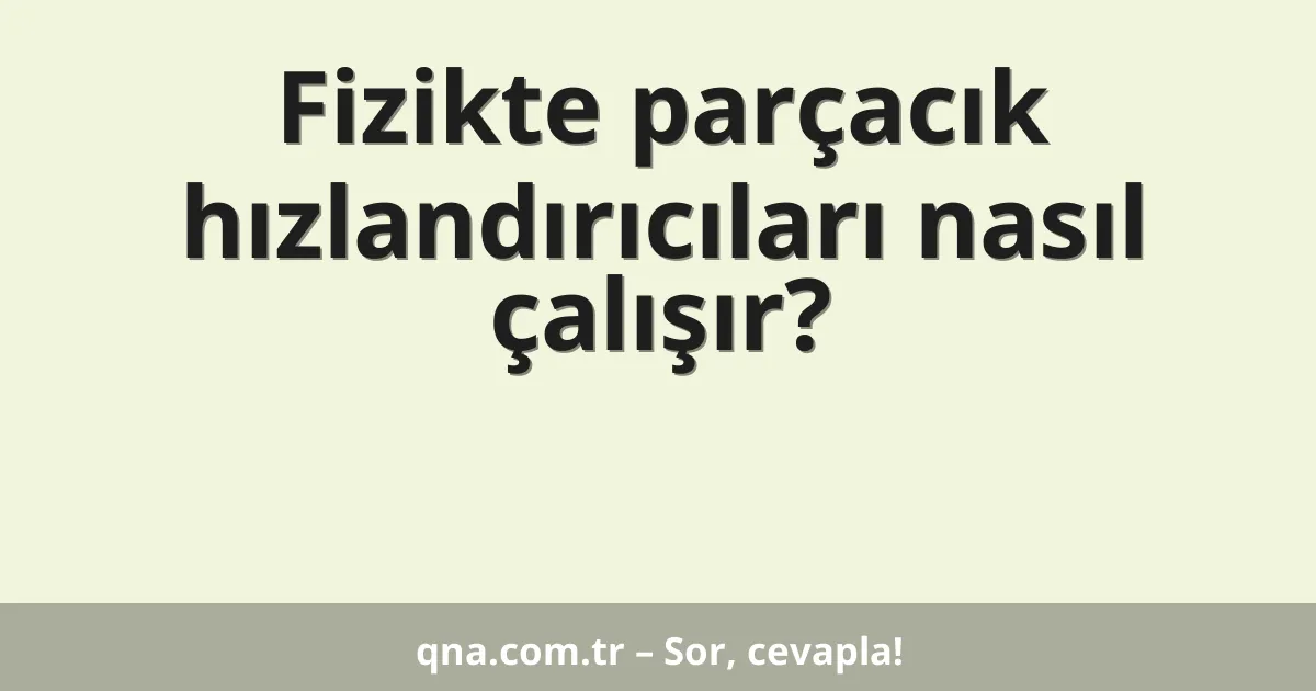Fizikte parçacık hızlandırıcıları nasıl çalışır?
