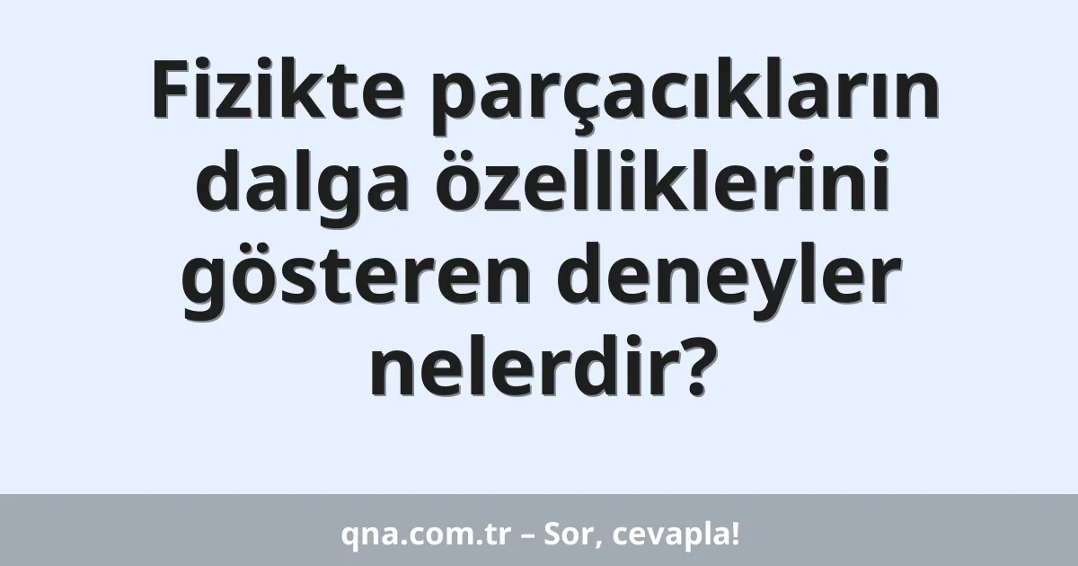 Fizikte parçacıkların dalga özelliklerini gösteren deneyler nelerdir?