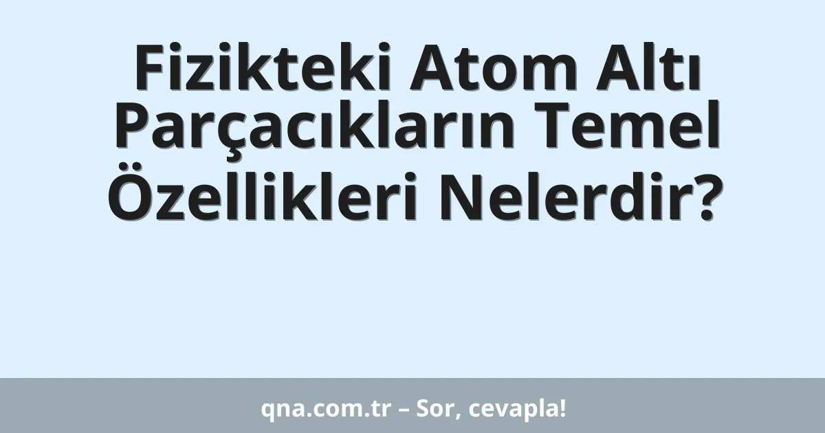 Fizikteki Atom Altı Parçacıkların Temel Özellikleri Nelerdir?