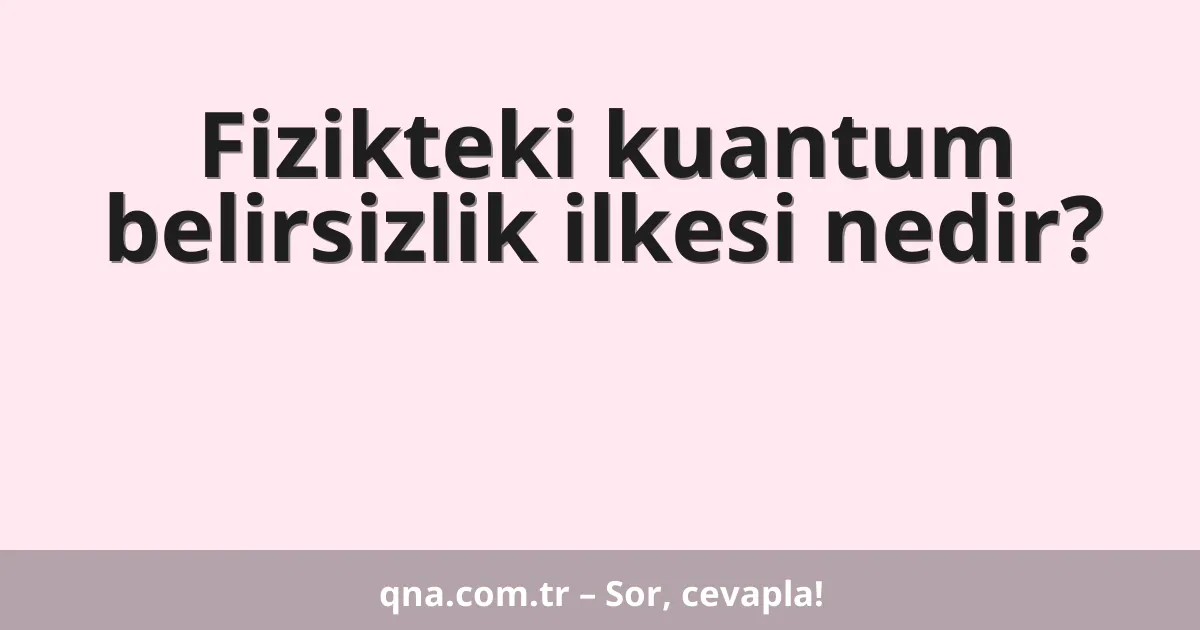 Fizikteki kuantum belirsizlik ilkesi nedir?