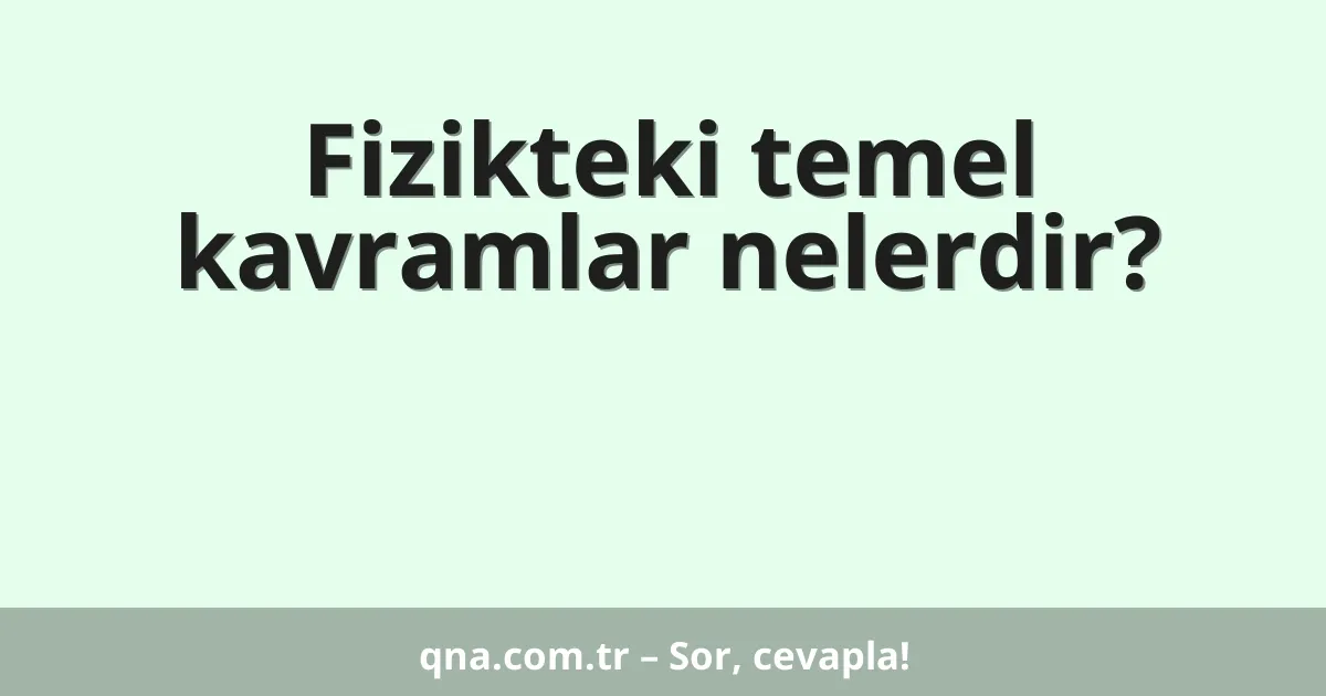 Fizikteki temel kavramlar nelerdir?
