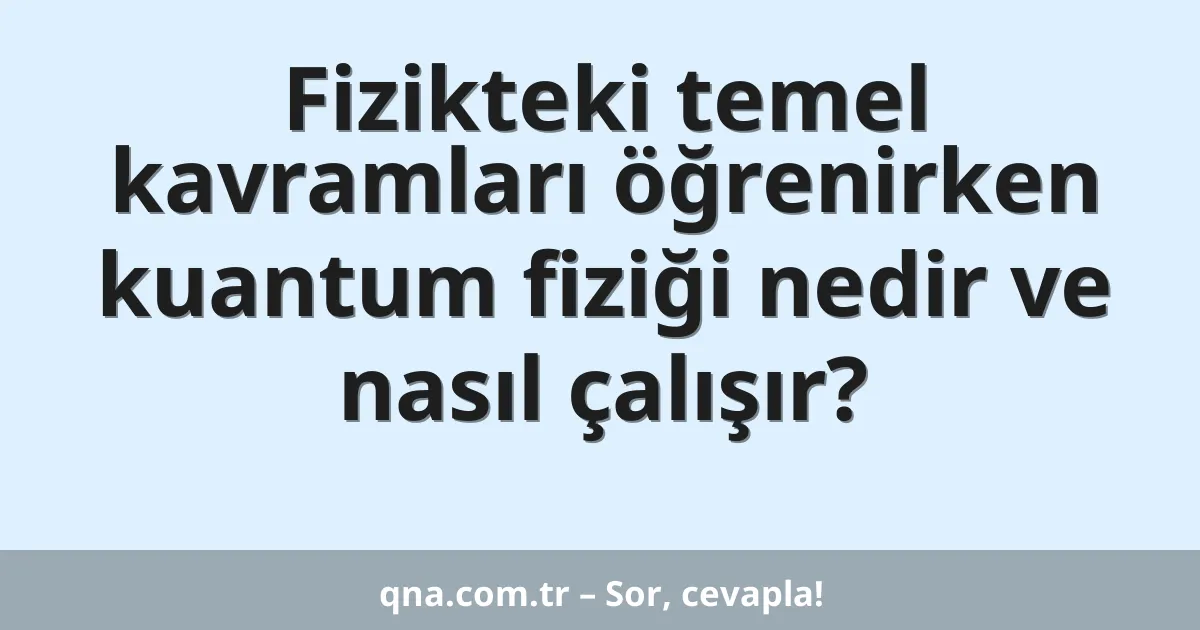 Fizikteki temel kavramları öğrenirken kuantum fiziği nedir ve nasıl çalışır?