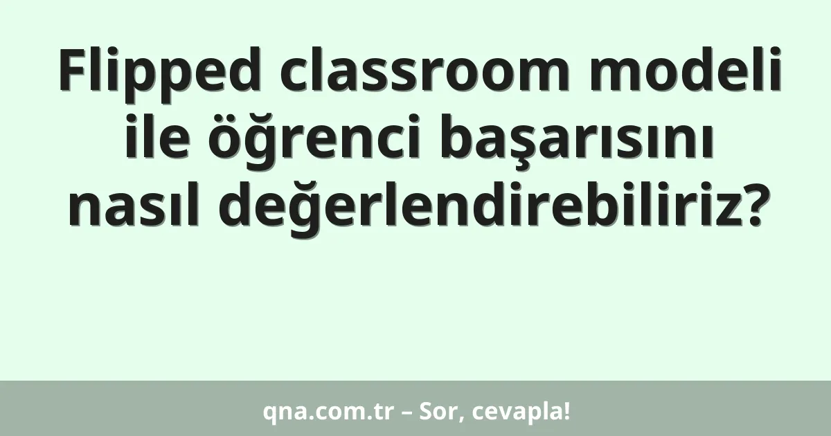 Flipped classroom modeli ile öğrenci başarısını nasıl değerlendirebiliriz?