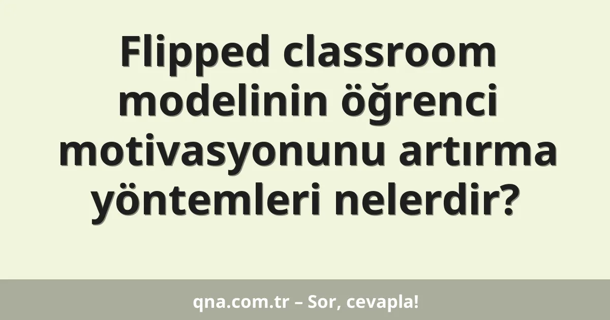 Flipped classroom modelinin öğrenci motivasyonunu artırma yöntemleri nelerdir?