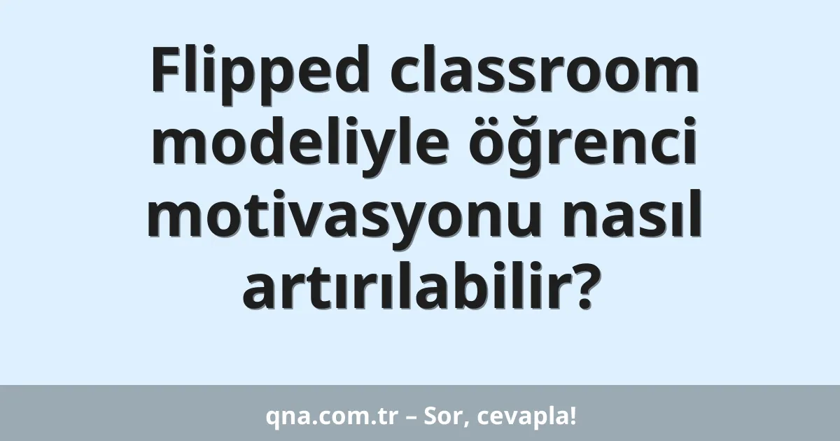 Flipped classroom modeliyle öğrenci motivasyonu nasıl artırılabilir?
