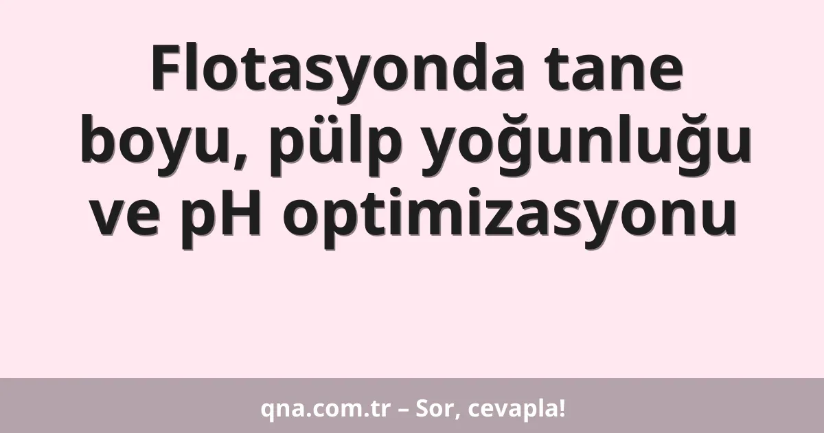 Flotasyonda tane boyu, pülp yoğunluğu ve pH optimizasyonu