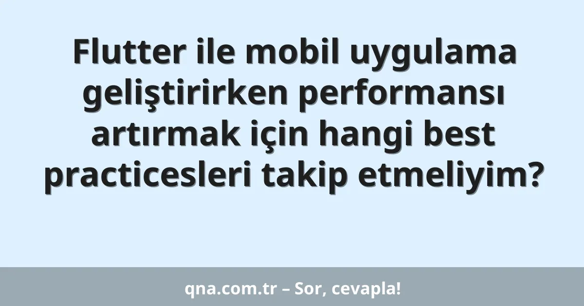 Flutter ile mobil uygulama geliştirirken performansı artırmak için hangi best practicesleri takip etmeliyim?