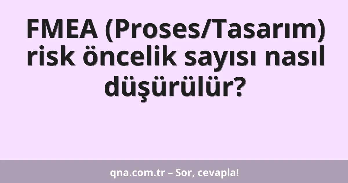 FMEA (Proses/Tasarım) risk öncelik sayısı nasıl düşürülür?