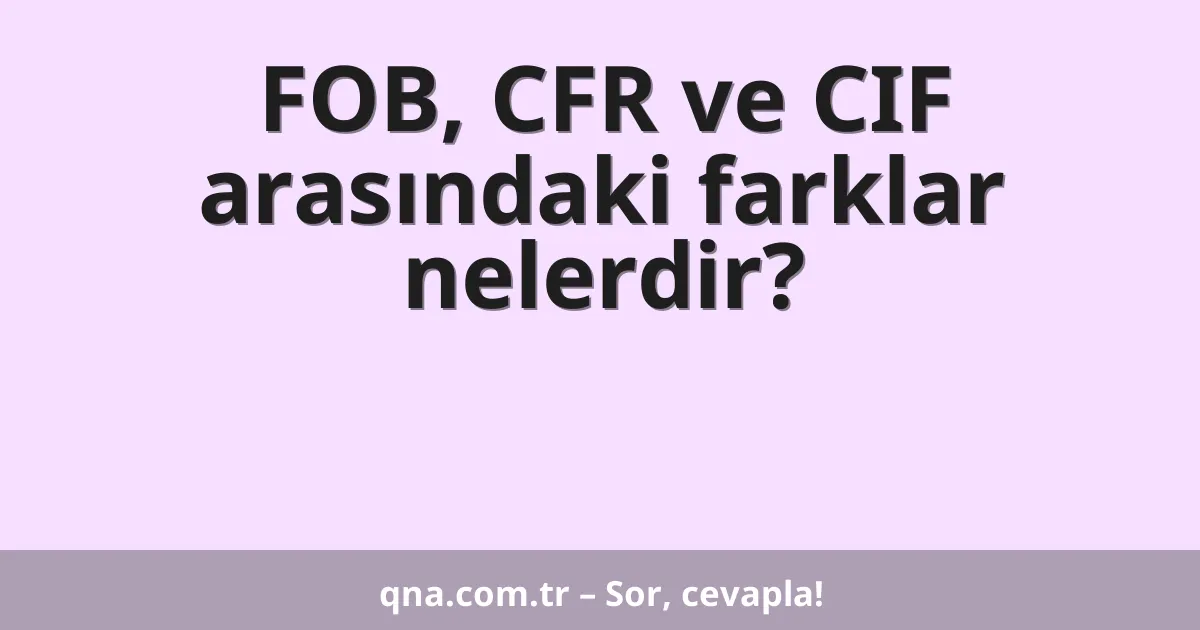 FOB, CFR ve CIF arasındaki farklar nelerdir?
