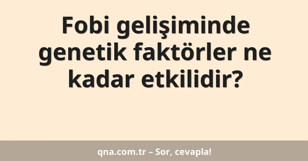 Fobi gelişiminde genetik faktörler ne kadar etkilidir?