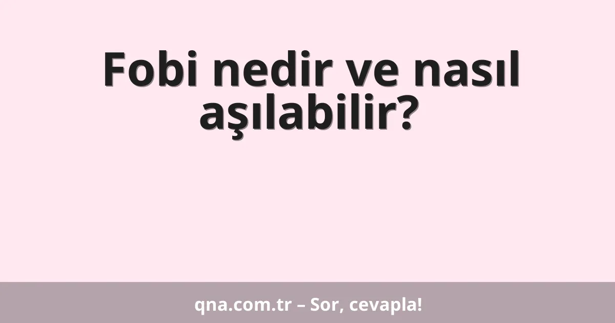 Fobi nedir ve nasıl aşılabilir?