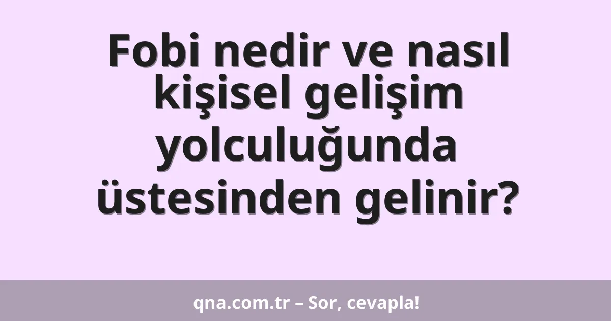 Fobi nedir ve nasıl kişisel gelişim yolculuğunda üstesinden gelinir?