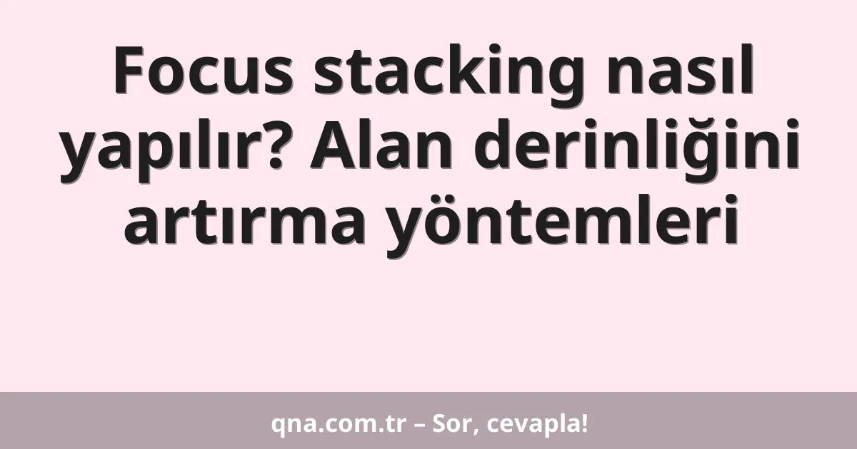 Focus stacking nasıl yapılır? Alan derinliğini artırma yöntemleri