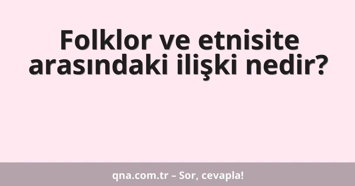 Folklor ve etnisite arasındaki ilişki nedir?