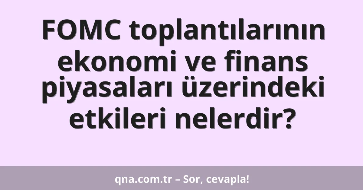 FOMC toplantılarının ekonomi ve finans piyasaları üzerindeki etkileri nelerdir?