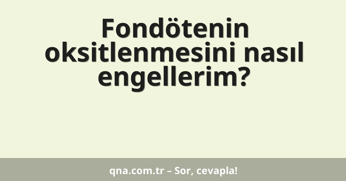 Fondötenin oksitlenmesini nasıl engellerim?