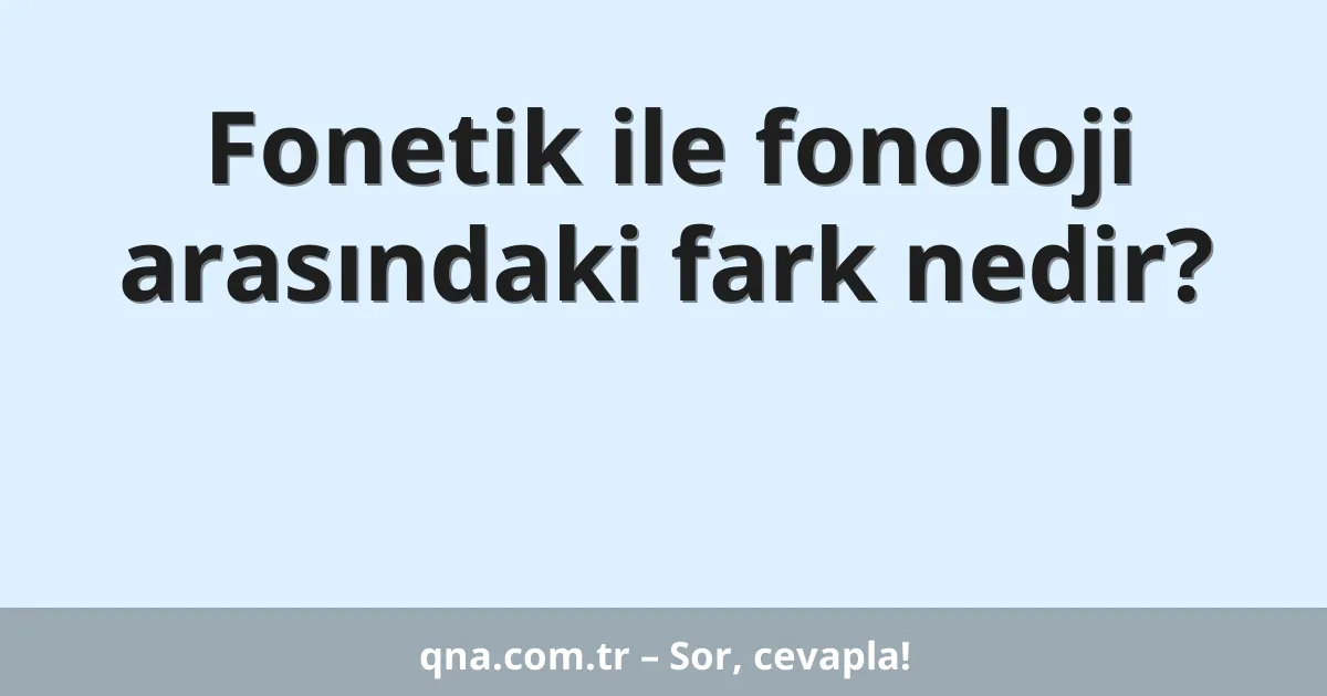 Fonetik ile fonoloji arasındaki fark nedir?