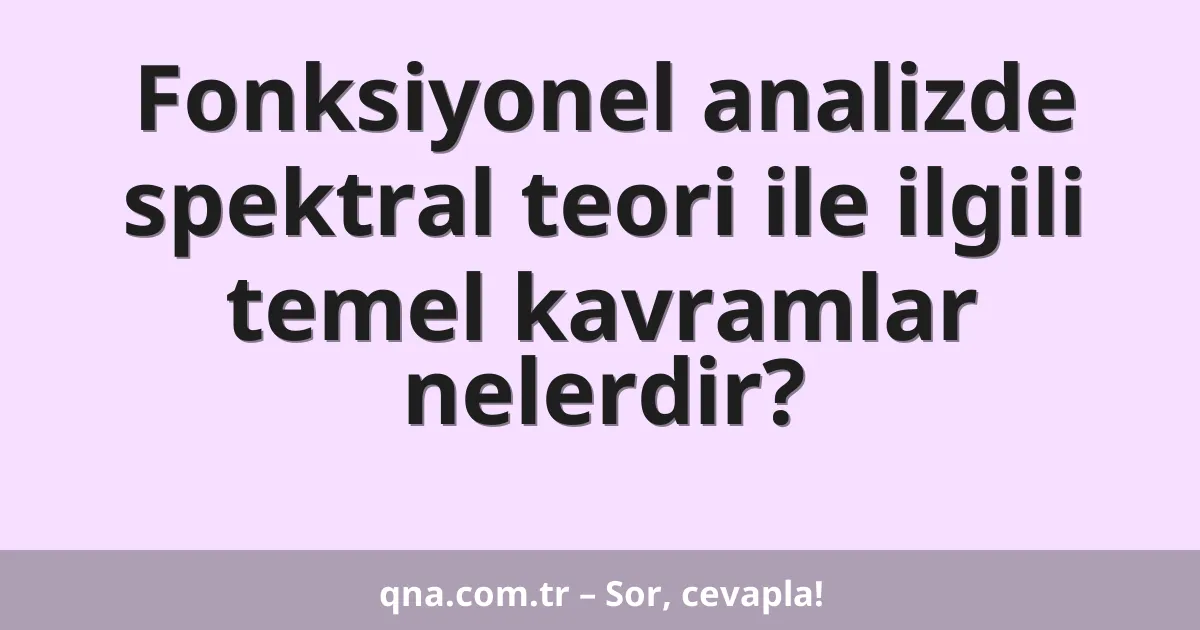 Fonksiyonel analizde spektral teori ile ilgili temel kavramlar nelerdir?