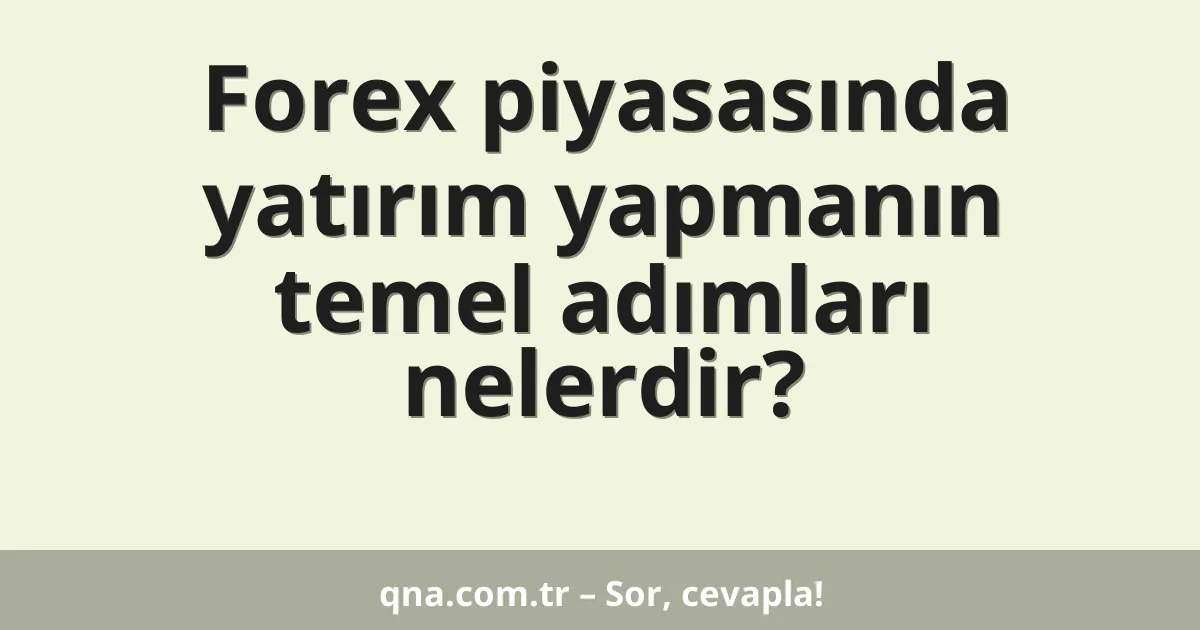 Forex piyasasında yatırım yapmanın temel adımları nelerdir?