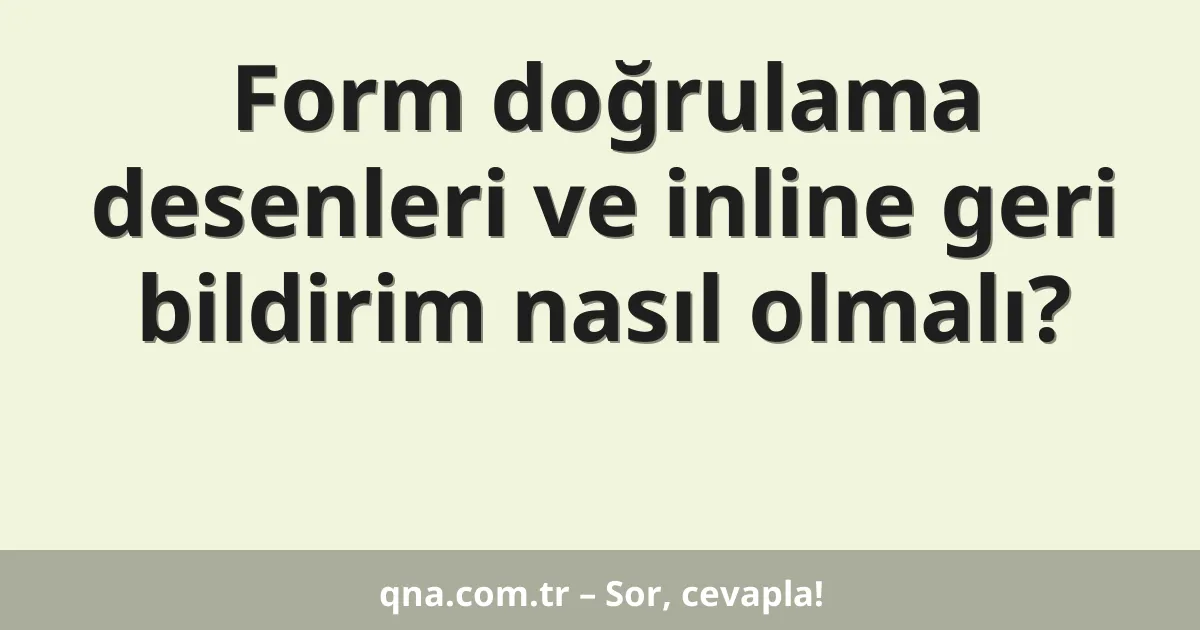 Form doğrulama desenleri ve inline geri bildirim nasıl olmalı?