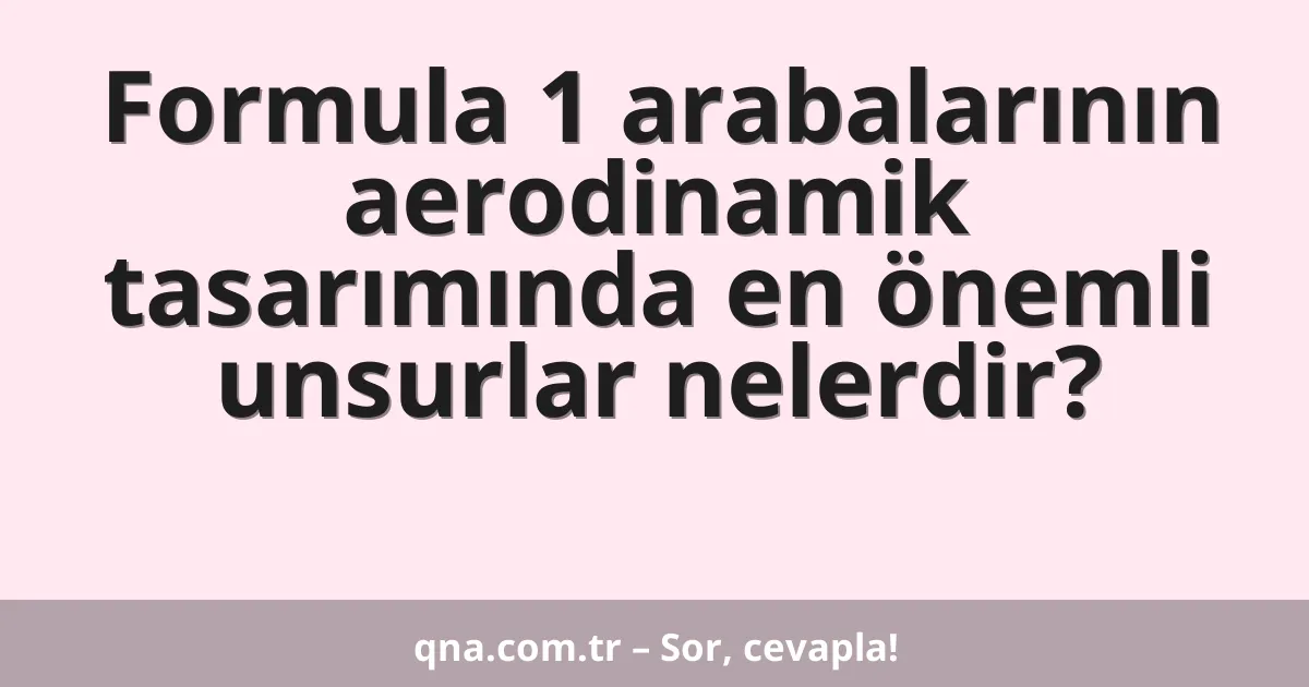 Formula 1 arabalarının aerodinamik tasarımında en önemli unsurlar nelerdir?