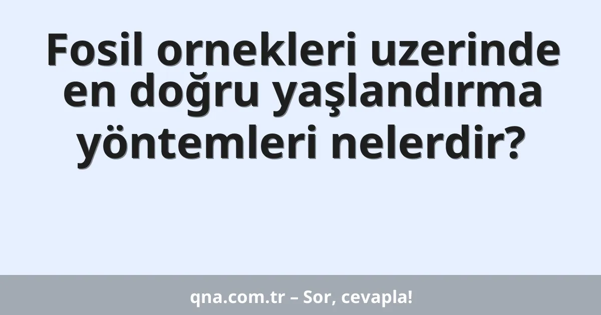 Fosil ornekleri uzerinde en doğru yaşlandırma yöntemleri nelerdir?