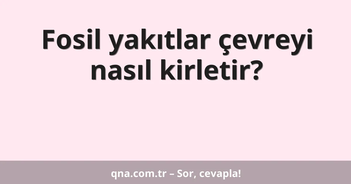 Fosil yakıtlar çevreyi nasıl kirletir?
