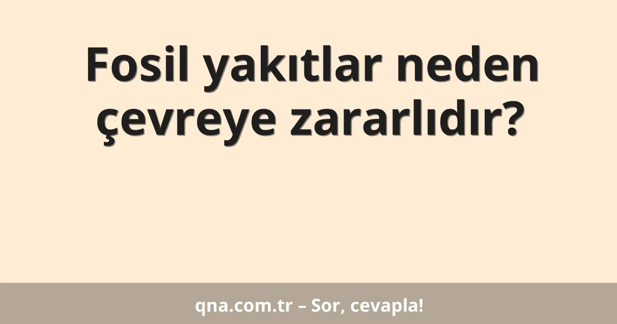 Fosil yakıtlar neden çevreye zararlıdır?