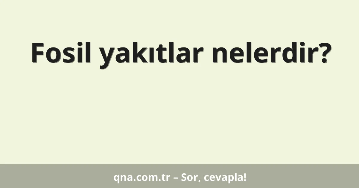 Fosil yakıtlar nelerdir?