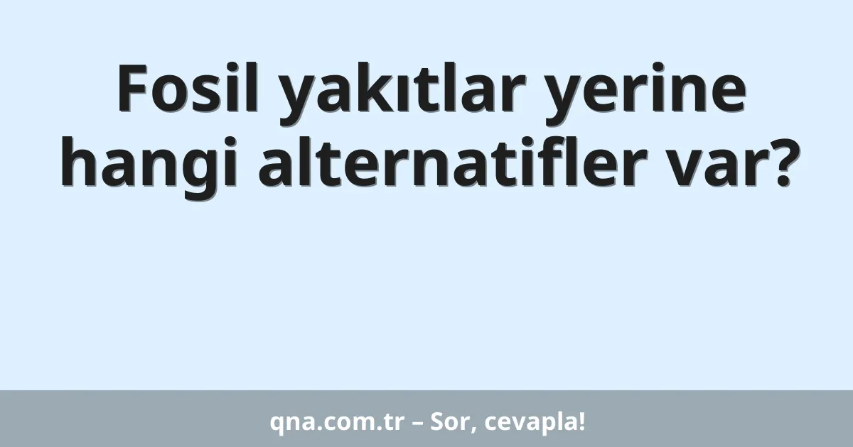 Fosil yakıtlar yerine hangi alternatifler var?