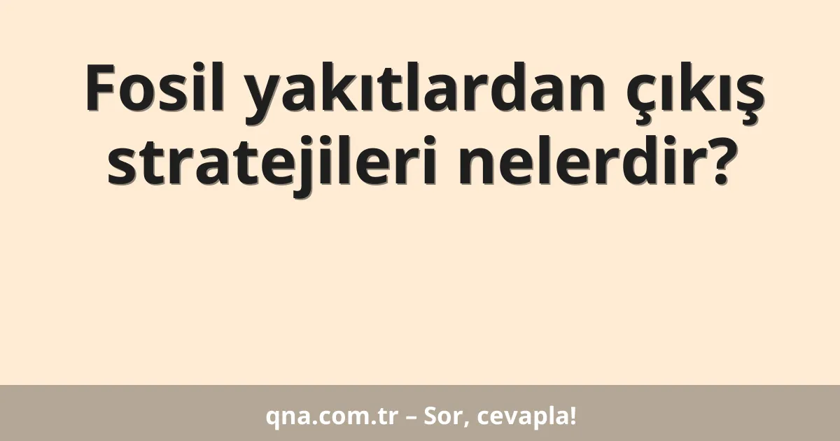Fosil yakıtlardan çıkış stratejileri nelerdir?