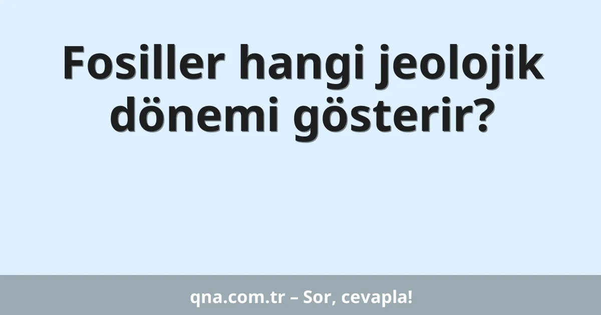 Fosiller hangi jeolojik dönemi gösterir?