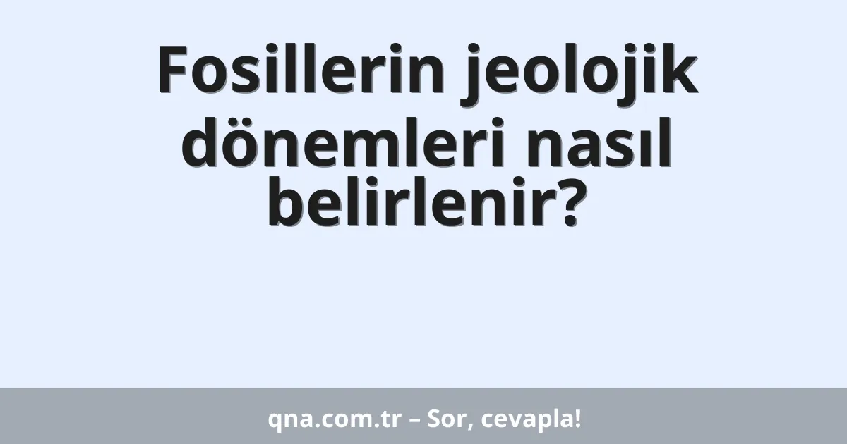 Fosillerin jeolojik dönemleri nasıl belirlenir?
