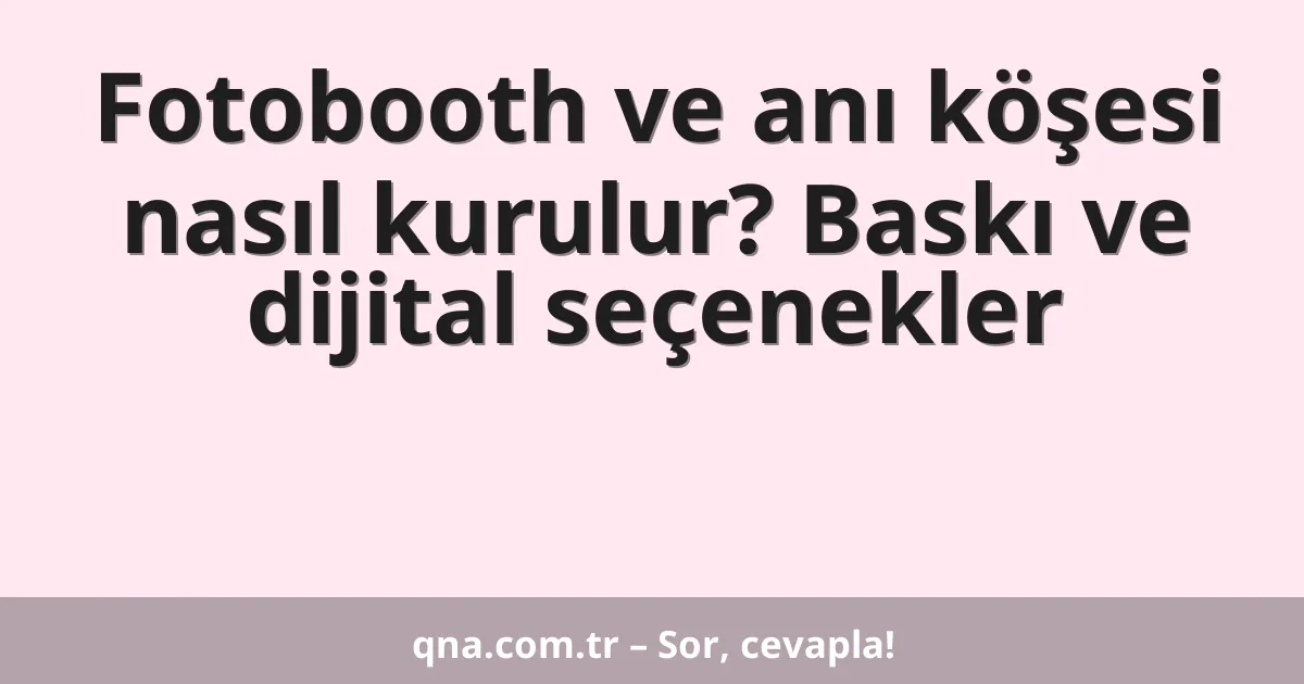 Fotobooth ve anı köşesi nasıl kurulur? Baskı ve dijital seçenekler