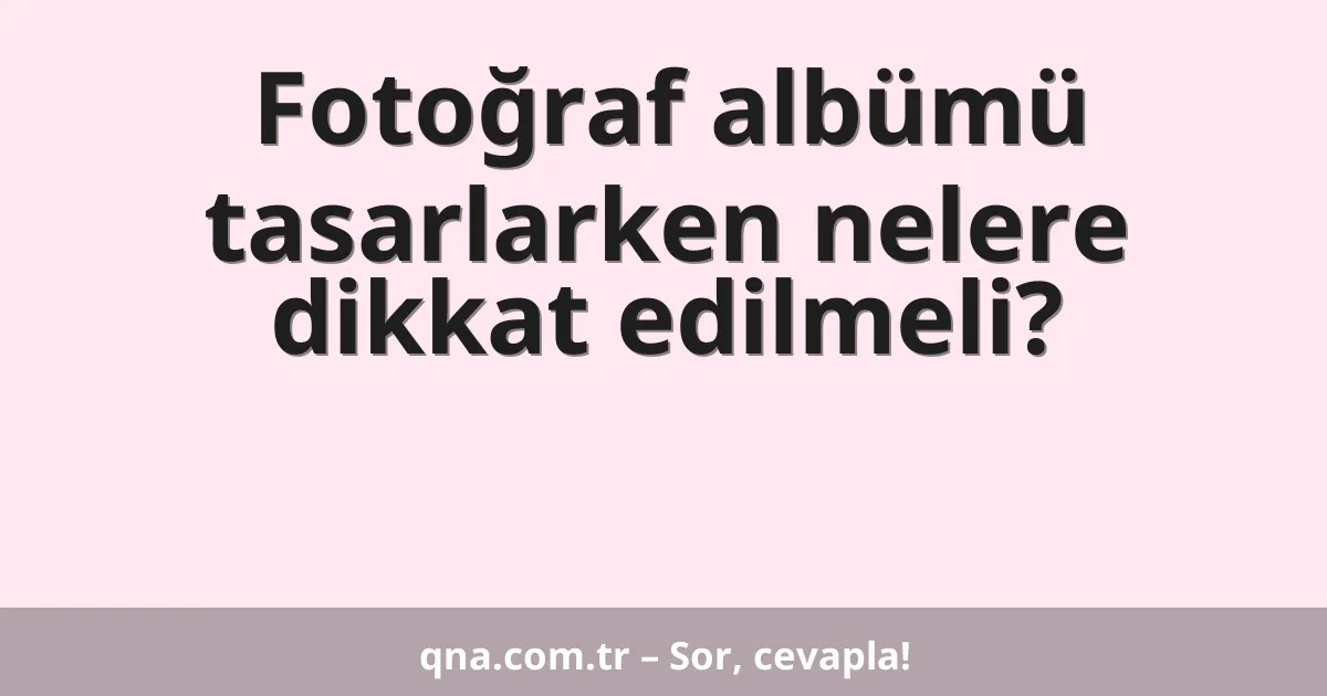 Fotoğraf albümü tasarlarken nelere dikkat edilmeli?