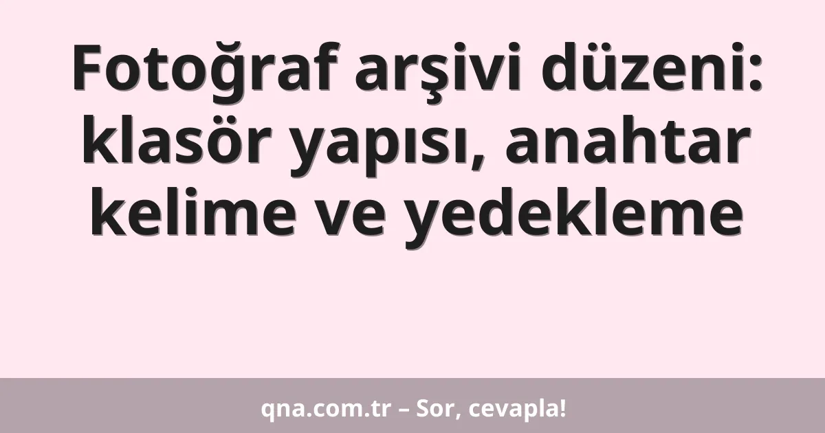 Fotoğraf arşivi düzeni: klasör yapısı, anahtar kelime ve yedekleme