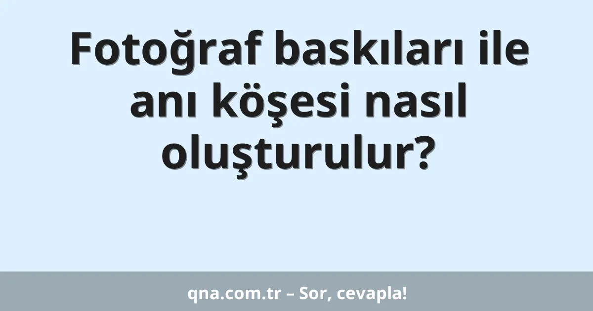 Fotoğraf baskıları ile anı köşesi nasıl oluşturulur?