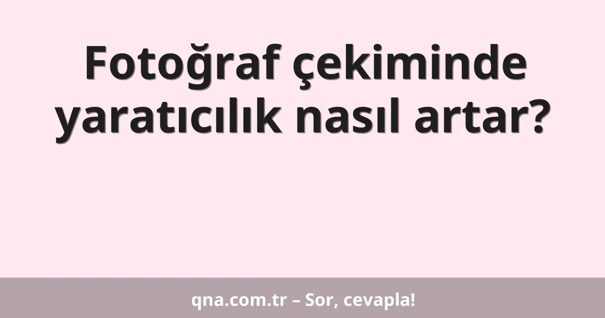 Fotoğraf çekiminde yaratıcılık nasıl artar?