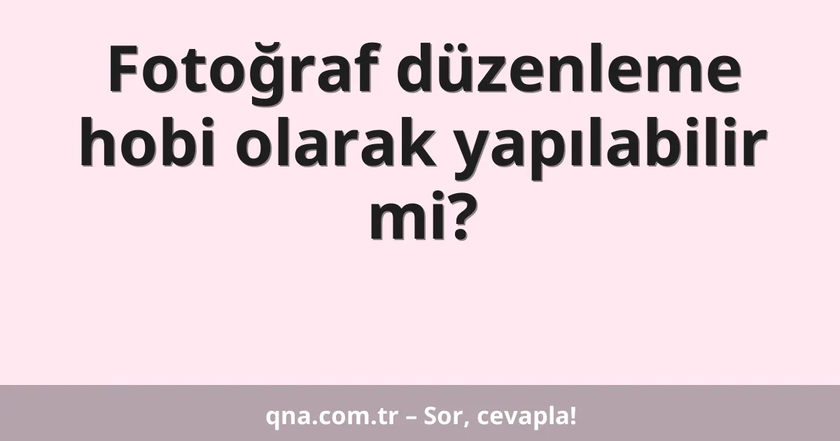 Fotoğraf düzenleme hobi olarak yapılabilir mi?
