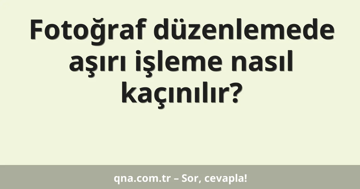 Fotoğraf düzenlemede aşırı işleme nasıl kaçınılır?