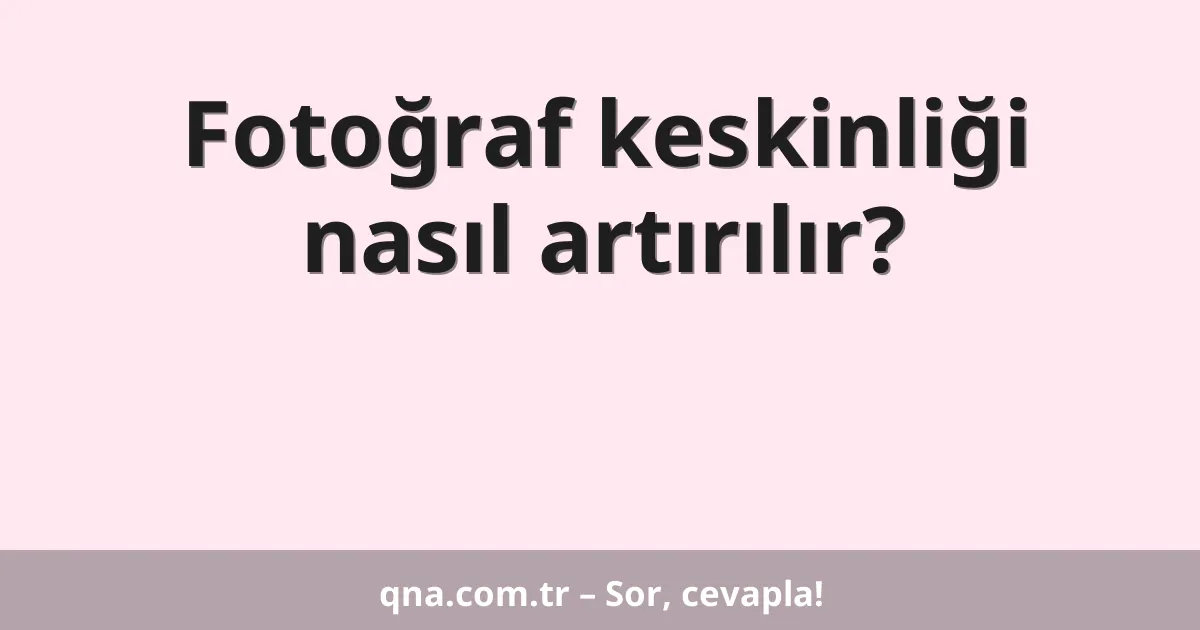Fotoğraf keskinliği nasıl artırılır?