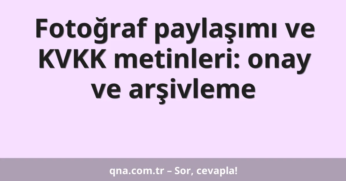 Fotoğraf paylaşımı ve KVKK metinleri: onay ve arşivleme