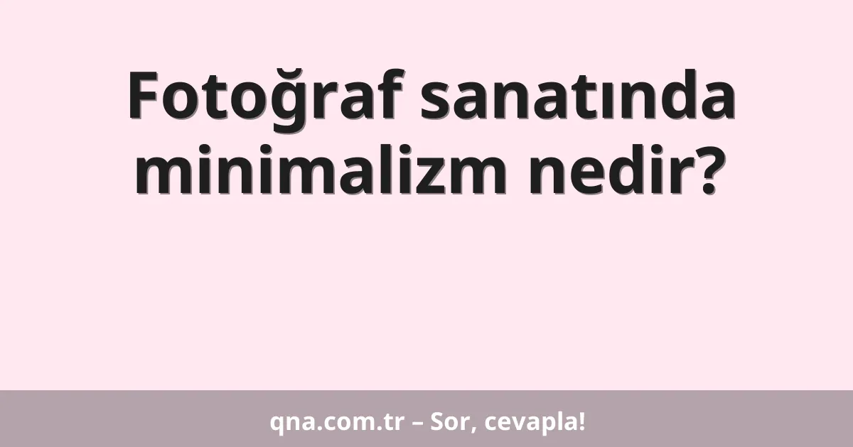Fotoğraf sanatında minimalizm nedir?