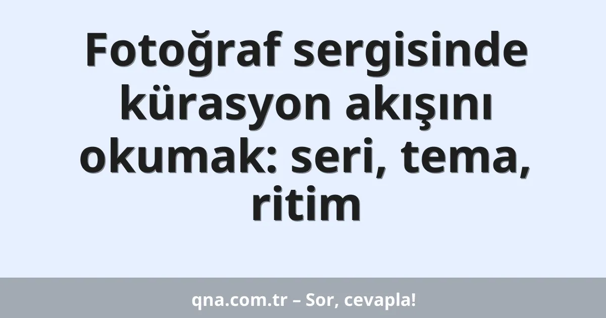 Fotoğraf sergisinde kürasyon akışını okumak: seri, tema, ritim
