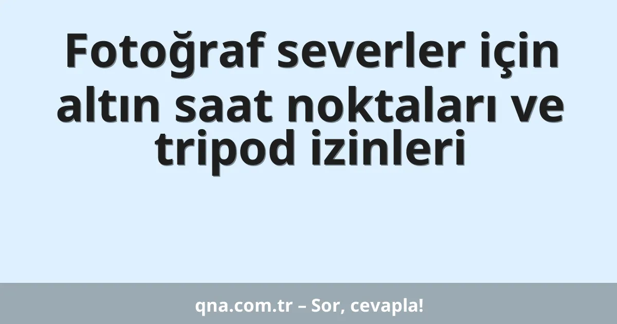Fotoğraf severler için altın saat noktaları ve tripod izinleri