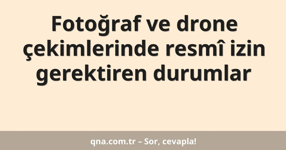Fotoğraf ve drone çekimlerinde resmî izin gerektiren durumlar