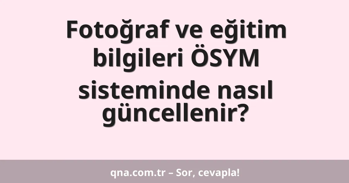 Fotoğraf ve eğitim bilgileri ÖSYM sisteminde nasıl güncellenir?