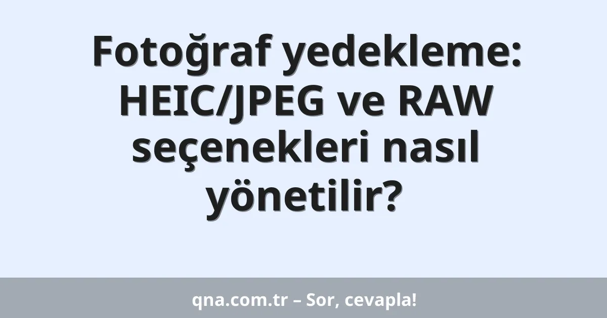 Fotoğraf yedekleme: HEIC/JPEG ve RAW seçenekleri nasıl yönetilir?